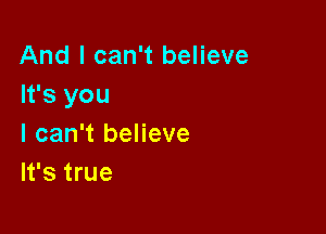 And I can't believe
It's you

I can't believe
It's true