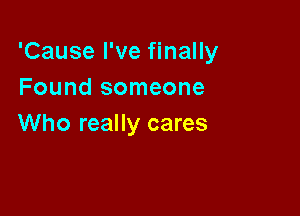 'Cause I've finally
Found someone

Who really cares