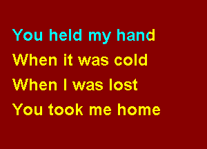 You held my hand
When it was cold

When I was lost
You took me home