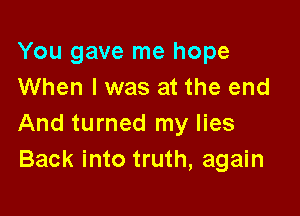 You gave me hope
When I was at the end

And turned my lies
Back into truth, again