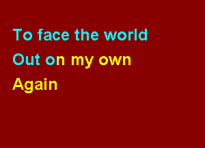 To face the world
Out on my own

Again