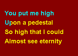 You put me high
Upon a pedestal

So high that I could
Almost see eternity