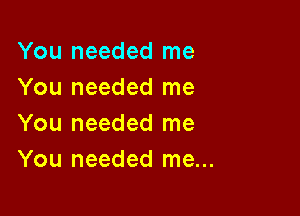 You needed me
You needed me

You needed me
You needed me...