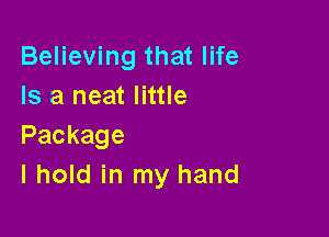 Believing that life
Is a neat little

Package
I hold in my hand