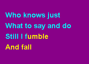 Who knows just
What to say and do

Still lfumble
And fall