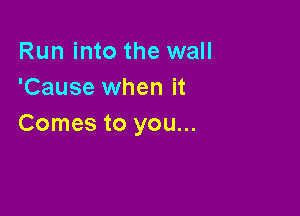 Run into the wall
'Cause when it

Comes to you...