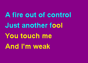 A fire out of control
Just another fool

You touch me
And I'm weak