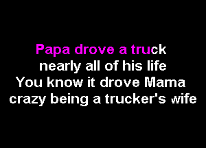 Papa drove a truck
nearly all of his life
You know it drove Mama
crazy being a trucker's wife