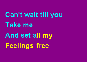 Can't wait till you
Take me

And set all my
Feelings free