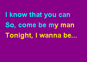 I know that you can
So, come be my man

Tonight, lwanna be...