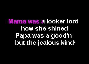 Mama was a locker lord
how she shined

Papa was a good'n
bgt the jealous kind