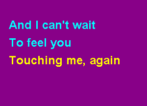 And I can't wait
To feel you

Touching me, again