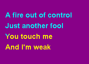 A fire out of control
Just another fool

You touch me
And I'm weak