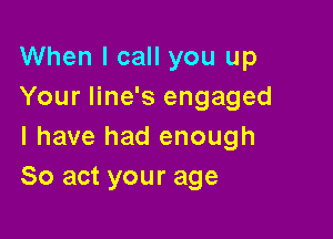 When I call you up
Your line's engaged

I have had enough
So act your age