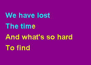 We have lost
The time

And what's so hard
To find