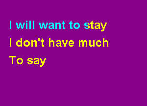 I will want to stay
I don't have much

To say
