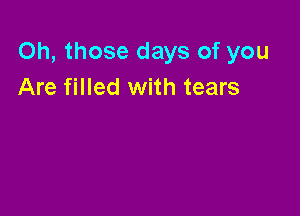 Oh, those days of you
Are filled with tears