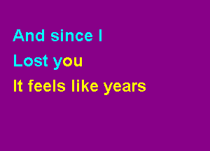 And since I
Lost you

It feels like years