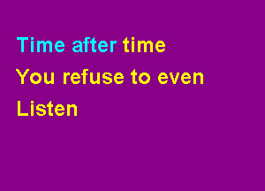 Time after time
You refuse to even

Listen