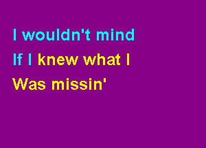 lwouldn't mind
If I knew what I

Was missin'