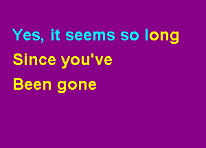 Yes, it seems so long
Since you've

Been gone