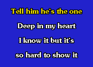 Tell him he's the one

Deep in my heart

I know it but it's

so hard to show it I