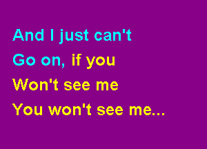 And I just can't
Go on, if you

Won't see me
You won't see me...