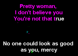 Pretty woman,
I don't believe you
You're not that true

7

No one could look as good
as ypu, mercy