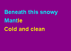 Beneath this snowy
Mantle

Cold and clean