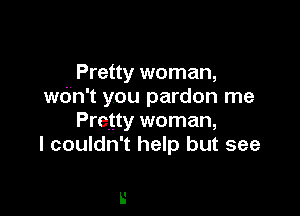 Pretty woman,
wOn't you pardon me

Pretty woman,
I couldn't help but see