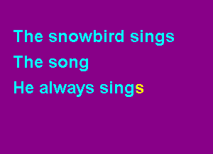 The snowbird sings
The song

He always sings