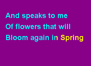 And speaks to me
Of flowers that will

Bloom again in Spring