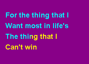 For the thing that I
Want most in life's

The thing that I
Can't win