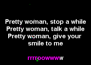 Pretty woman, stop a while
Pretty woman, talk a while
Pretty mman, give your

smile to me

rrrrp OWWWW