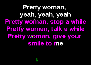 Pr'etty woman,
yeah,yeah,yeah
Pretty woman, stop a while
Pretty woman, talk a while
Pretty mman, give your
smile to me