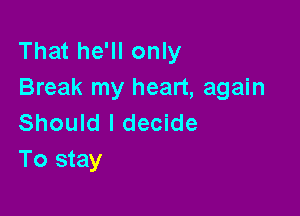 That he'll only
Break my heart, again

Should I decide
To stay