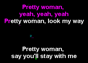 Pr'etty woman,
yeah,yeah,yeah
Pretty woman, look my way

7

Pretty woman,
say you'll stay with me