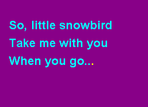 80, little snowbird
Take me with you

When you go...