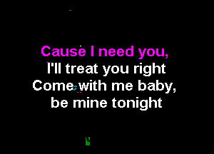 Cause I need you,
I'll treat you right

Comewith me baby,
be mine tonight

L'