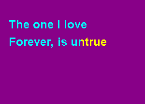 The one I love
Forever, is untrue