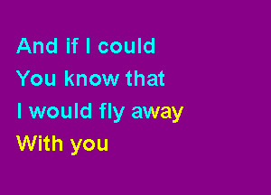 And if I could
You know that

I would fly away
With you