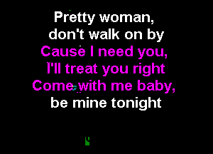 Pr'etty woman,
don't walk on by
Cause I need you,
I'll treat you right

Comewith me baby,
be mine tonight