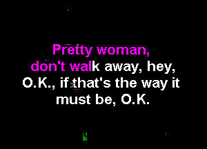 Pr'etty woman,
ddn't walk away, hey,

O.K., ifzthat's the way it
must be, O.K.

L'