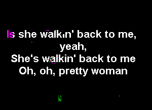 Is she w'alkun' back to me,
 yeah,

She's walkin' back to me
Oh, oh, pretty woman

L'