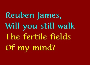 Reuben James,
Will you still walk

The fertile fields
Of my mind?
