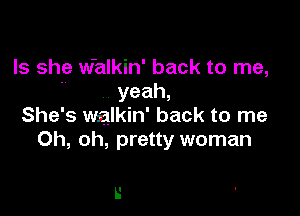 Is she w'alkin' back to me,
 yeah,

She's walkin' back to me
Oh, oh, pretty woman

L'