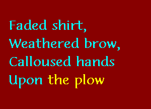 Faded shirt,
Weathered brow,

Calloused hands
Upon the plow