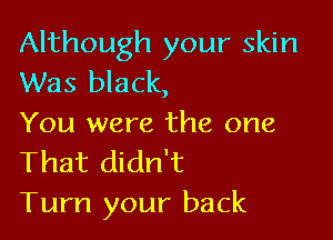 Although your skin
Was black,

You were the one
That didn't
Turn your back