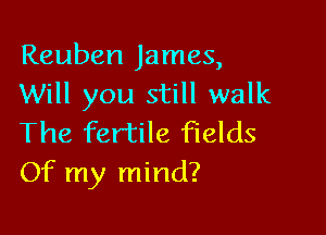 Reuben James,
Will you still walk

The fertile fields
Of my mind?
