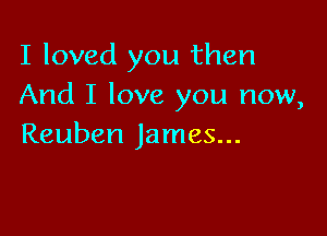 I loved you then
And I love you now,

Reuben James...